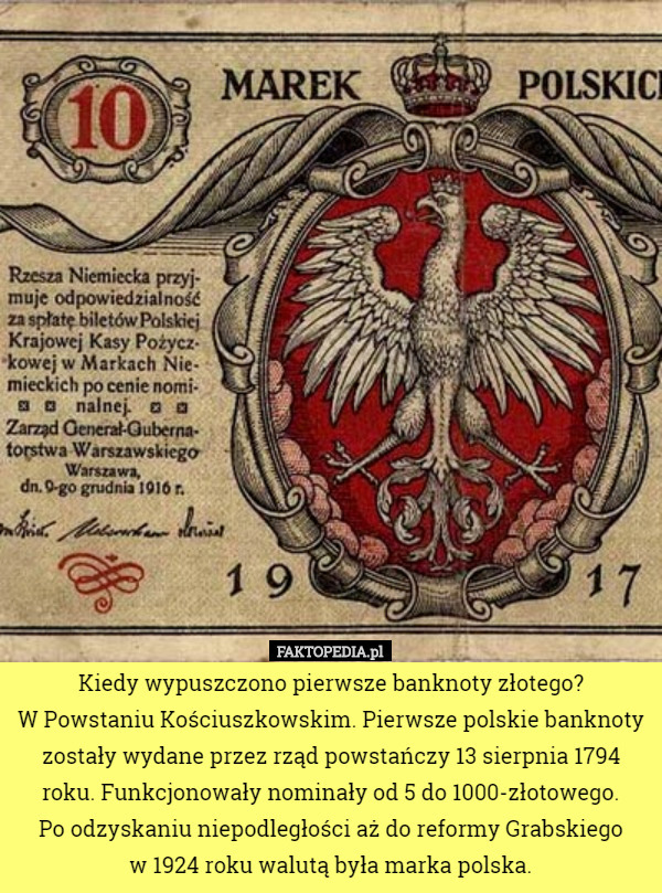 Kiedy wypuszczono pierwsze banknoty złotego?
 W Powstaniu Kościuszkowskim. Pierwsze polskie banknoty zostały wydane przez rząd powstańczy 13 sierpnia 1794 roku. Funkcjonowały nominały od 5 do 1000-złotowego.
 Po odzyskaniu niepodległości aż do reformy Grabskiego
 w 1924 roku walutą była marka polska. 