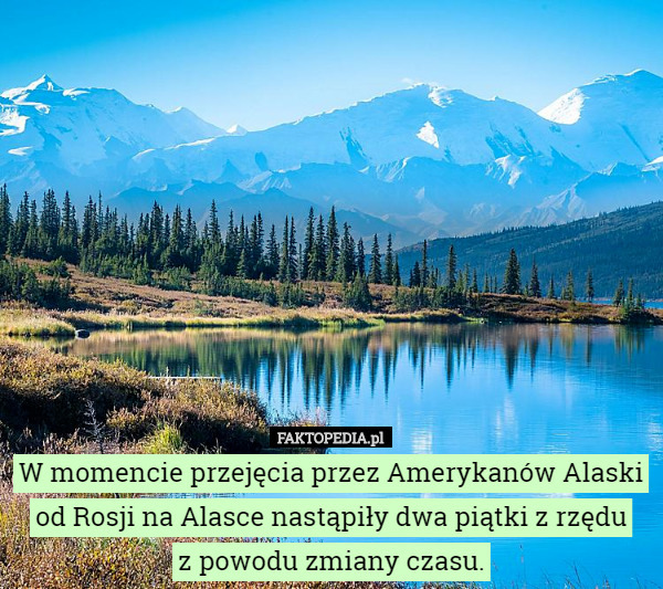 W momencie przejęcia przez Amerykanów Alaski od Rosji na Alasce nastąpiły dwa piątki z rzędu
 z powodu zmiany czasu. 