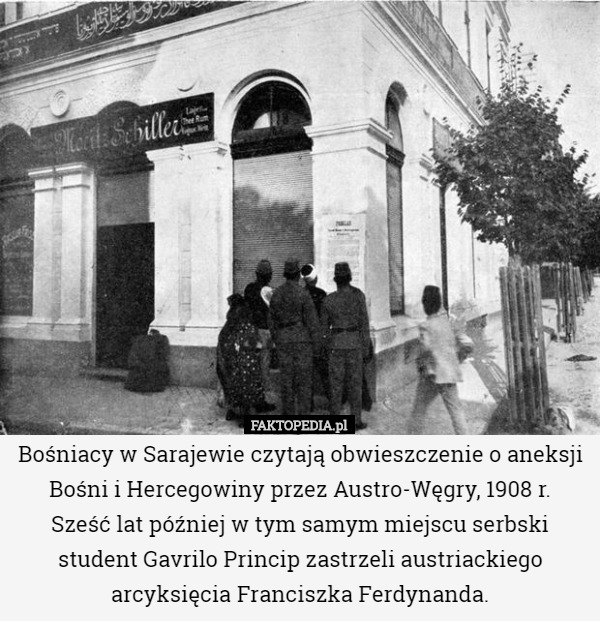 Bośniacy w Sarajewie czytają obwieszczenie o aneksji Bośni i Hercegowiny przez Austro-Węgry, 1908 r.
 Sześć lat później w tym samym miejscu serbski student Gavrilo Princip zastrzeli austriackiego arcyksięcia Franciszka Ferdynanda. 