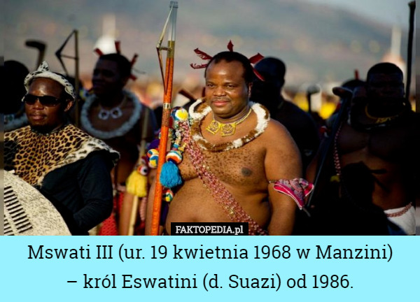 Mswati III (ur. 19 kwietnia 1968 w Manzini)
 – król Eswatini (d. Suazi) od 1986. 