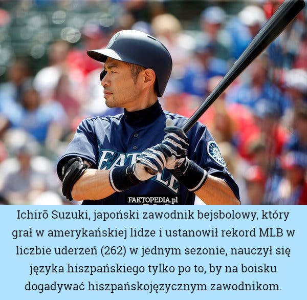Ichirō Suzuki, japoński zawodnik bejsbolowy, który grał w amerykańskiej lidze i ustanowił rekord MLB w liczbie uderzeń (262) w jednym sezonie, nauczył się języka hiszpańskiego tylko po to, by na boisku dogadywać hiszpańskojęzycznym zawodnikom. 