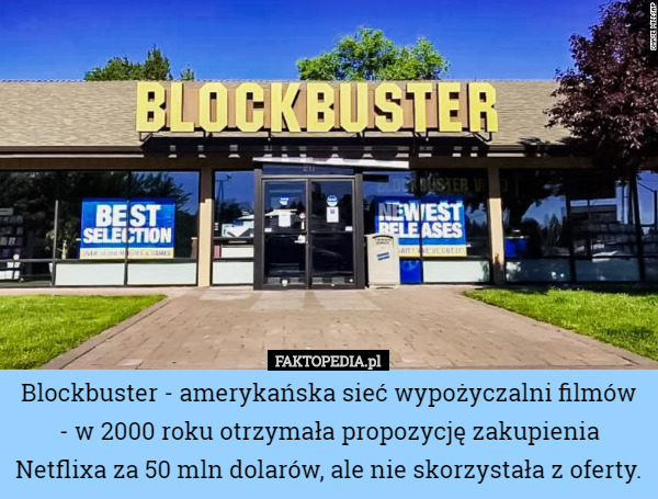 Blockbuster - amerykańska sieć wypożyczalni filmów - w 2000 roku otrzymała propozycję zakupienia Netflixa za 50 mln dolarów, ale nie skorzystała z oferty. 