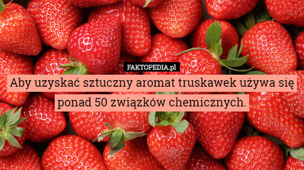 Aby uzyskać sztuczny aromat truskawek używa się ponad 50 związków chemicznych. 