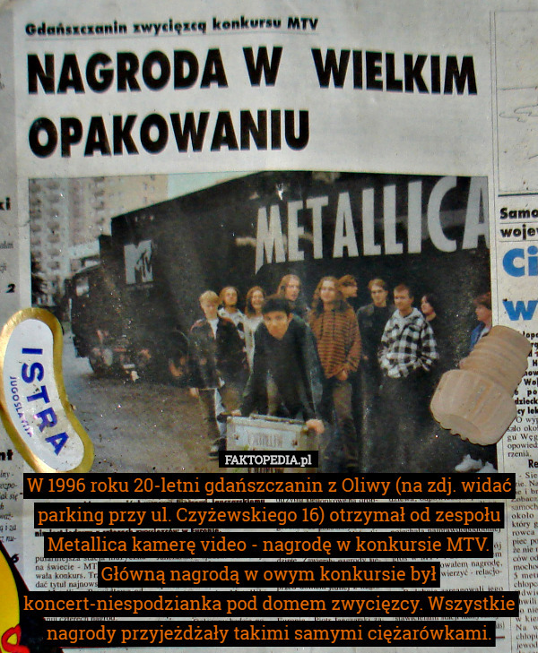 W 1996 roku 20-letni gdańszczanin z Oliwy (na zdj. widać parking przy ul. Czyżewskiego 16) otrzymał od zespołu Metallica kamerę video - nagrodę w konkursie MTV.
 Główną nagrodą w owym konkursie był koncert-niespodzianka pod domem zwycięzcy. Wszystkie nagrody przyjeżdżały takimi samymi ciężarówkami. 