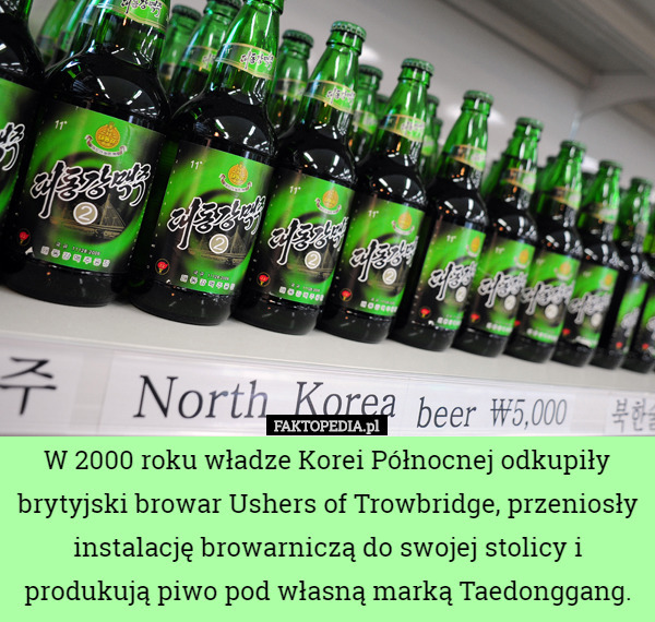 W 2000 roku władze Korei Północnej odkupiły brytyjski browar Ushers of Trowbridge, przeniosły instalację browarniczą do swojej stolicy i produkują piwo pod własną marką Taedonggang. 