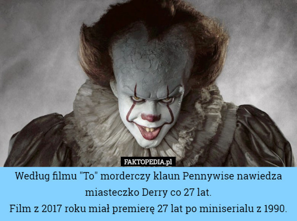 Według filmu "To" morderczy klaun Pennywise nawiedza miasteczko Derry co 27 lat.
Film z 2017 roku miał premierę 27 lat po miniserialu z 1990. 