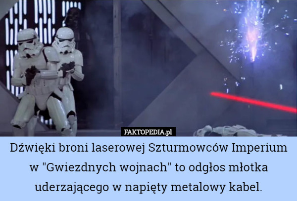 Dźwięki broni laserowej Szturmowców Imperium w "Gwiezdnych wojnach" to odgłos młotka uderzającego w napięty metalowy kabel. 