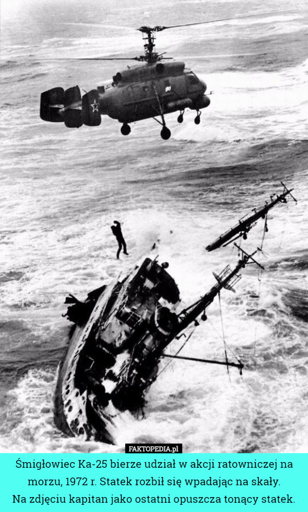Śmigłowiec Ka-25 bierze udział w akcji ratowniczej na morzu, 1972 r. Statek rozbił się wpadając na skały.
 Na zdjęciu kapitan jako ostatni opuszcza tonący statek. 