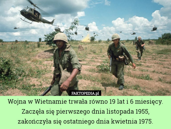Wojna w Wietnamie trwała równo 19 lat i 6 miesięcy. Zaczęła się pierwszego dnia listopada 1955, zakończyła się ostatniego dnia kwietnia 1975. 