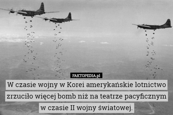 W czasie wojny w Korei amerykańskie lotnictwo zrzuciło więcej bomb niż na teatrze pacyficznym w czasie II wojny światowej. 
