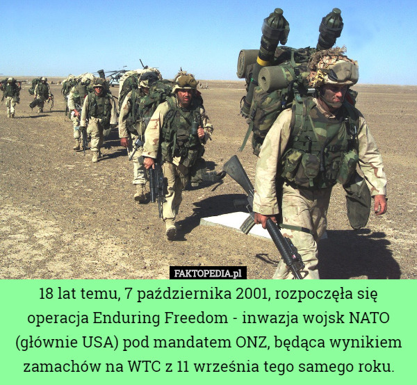 18 lat temu, 7 października 2001, rozpoczęła się operacja Enduring Freedom - inwazja wojsk NATO (głównie USA) pod mandatem ONZ, będąca wynikiem zamachów na WTC z 11 września tego samego roku. 