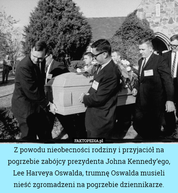 Z powodu nieobecności rodziny i przyjaciół na pogrzebie zabójcy prezydenta Johna Kennedy’ego, Lee Harveya Oswalda, trumnę Oswalda musieli nieść zgromadzeni na pogrzebie dziennikarze. 