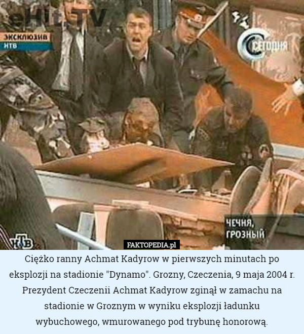 Ciężko ranny Achmat Kadyrow w pierwszych minutach po eksplozji na stadionie "Dynamo". Grozny, Czeczenia, 9 maja 2004 r. Prezydent Czeczenii Achmat Kadyrow zginął w zamachu na stadionie w Groznym w wyniku eksplozji ładunku
 wybuchowego, wmurowanego pod trybunę honorową. 