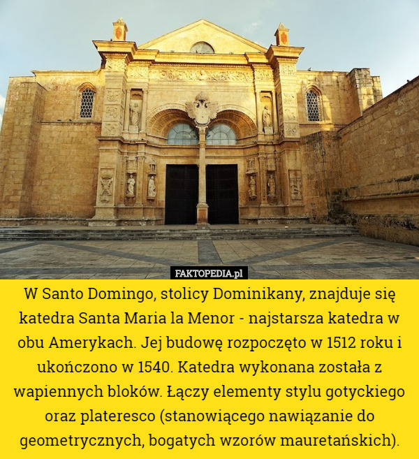 W Santo Domingo, stolicy Dominikany, znajduje się katedra Santa Maria la Menor - najstarsza katedra w obu Amerykach. Jej budowę rozpoczęto w 1512 roku i ukończono w 1540. Katedra wykonana została z wapiennych bloków. Łączy elementy stylu gotyckiego oraz plateresco (stanowiącego nawiązanie do geometrycznych, bogatych wzorów mauretańskich). 