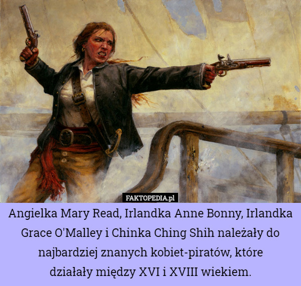 Angielka Mary Read, Irlandka Anne Bonny, Irlandka Grace O'Malley i Chinka Ching Shih należały do najbardziej znanych kobiet-piratów, które
 działały między XVI i XVIII wiekiem. 