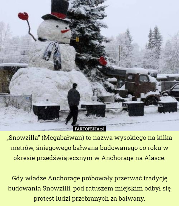 „Snowzilla” (Megabałwan) to nazwa wysokiego na kilka metrów, śniegowego bałwana budowanego co roku w okresie przedświątecznym w Anchorage na Alasce.

Gdy władze Anchorage próbowały przerwać tradycję budowania Snowzilli, pod ratuszem miejskim odbył się protest ludzi przebranych za bałwany. 