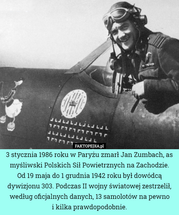 3 stycznia 1986 roku w Paryżu zmarł Jan Zumbach, as myśliwski Polskich Sił Powietrznych na Zachodzie.
 Od 19 maja do 1 grudnia 1942 roku był dowódcą dywizjonu 303. Podczas II wojny światowej zestrzelił, według oficjalnych danych, 13 samolotów na pewno
 i kilka prawdopodobnie. 