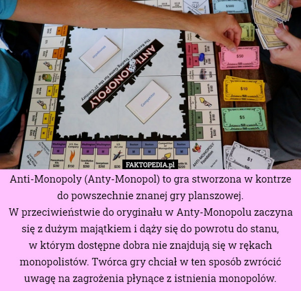 Anti-Monopoly (Anty-Monopol) to gra stworzona w kontrze do powszechnie znanej gry planszowej.
 W przeciwieństwie do oryginału w Anty-Monopolu zaczyna się z dużym majątkiem i dąży się do powrotu do stanu,
 w którym dostępne dobra nie znajdują się w rękach monopolistów. Twórca gry chciał w ten sposób zwrócić uwagę na zagrożenia płynące z istnienia monopolów. 
