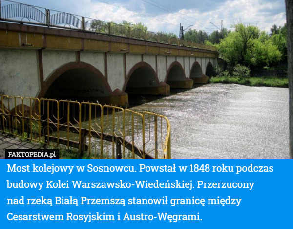 Most kolejowy w Sosnowcu. Powstał w 1848 roku podczas budowy Kolei Warszawsko-Wiedeńskiej. Przerzucony
 nad rzeką Białą Przemszą stanowił granicę między
 Cesarstwem Rosyjskim i Austro-Węgrami. 