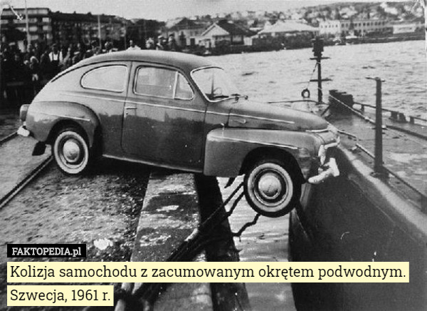 Kolizja samochodu z zacumowanym okrętem podwodnym.
 Szwecja, 1961 r. 