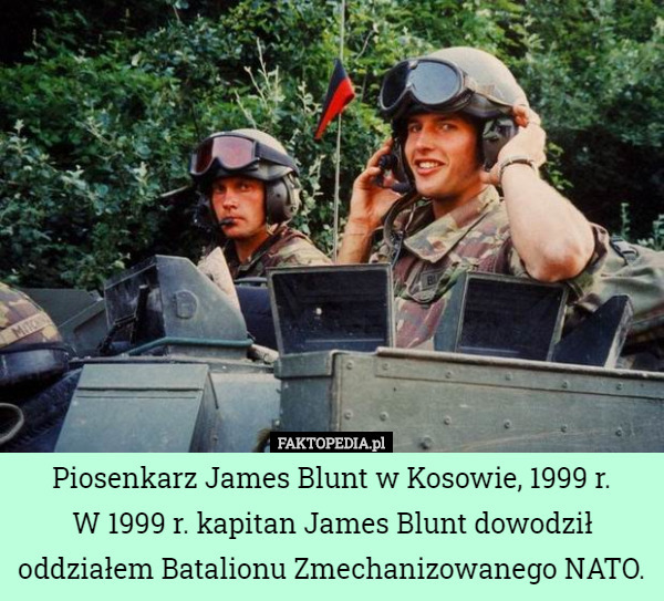 Piosenkarz James Blunt w Kosowie, 1999 r.
 W 1999 r. kapitan James Blunt dowodził oddziałem Batalionu Zmechanizowanego NATO. 