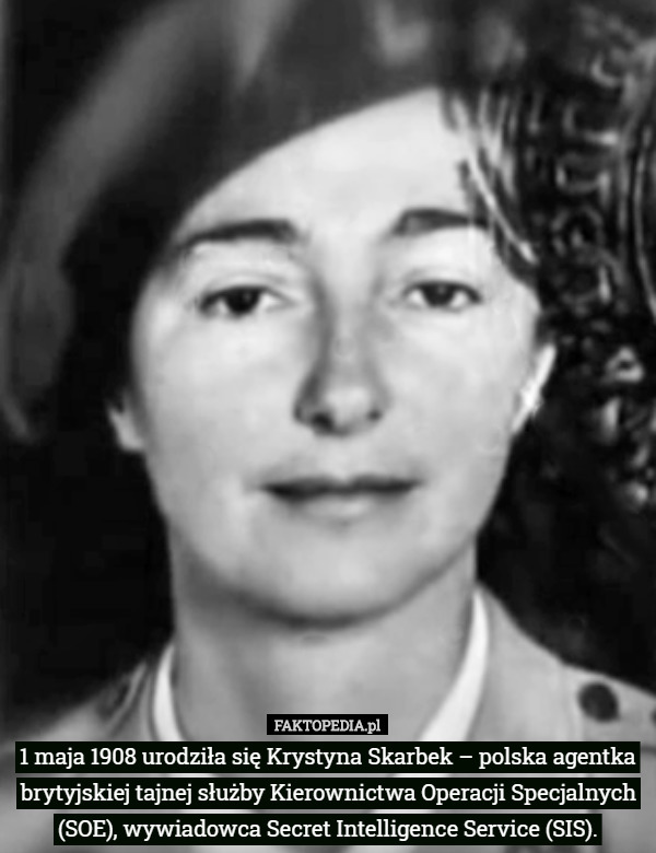 1 maja 1908 urodziła się Krystyna Skarbek – polska agentka brytyjskiej tajnej służby Kierownictwa Operacji Specjalnych (SOE), wywiadowca Secret Intelligence Service (SIS). 