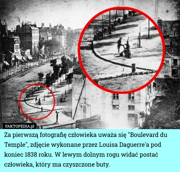 Za pierwszą fotografię człowieka uważa się "Boulevard du Temple", zdjęcie wykonane przez Louisa Daguerre'a pod koniec 1838 roku. W lewym dolnym rogu widać postać człowieka, który ma czyszczone buty. 