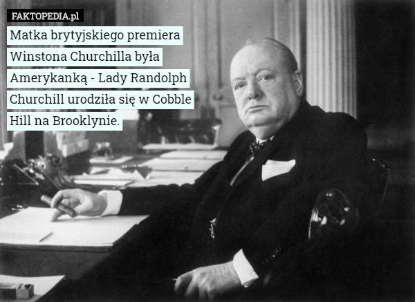 Matka brytyjskiego premiera Winstona Churchilla była Amerykanką - Lady Randolph Churchill urodziła się w Cobble Hill na Brooklynie. 