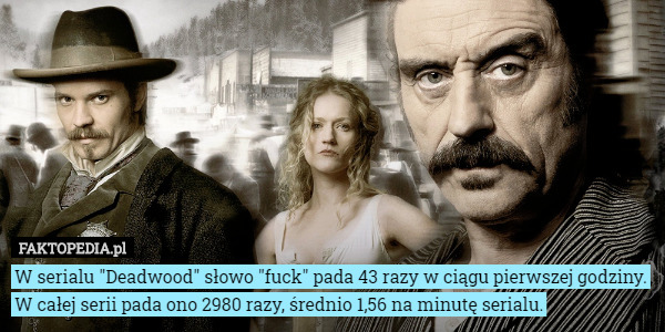 W serialu "Deadwood" słowo "fuck" pada 43 razy w ciągu pierwszej godziny. W całej serii pada ono 2980 razy, średnio 1,56 na minutę serialu. 
