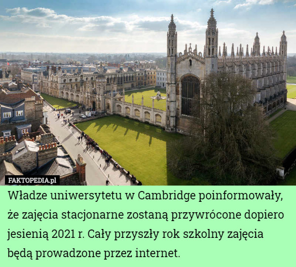Władze uniwersytetu w Cambridge poinformowały, że zajęcia stacjonarne zostaną przywrócone dopiero jesienią 2021 r. Cały przyszły rok szkolny zajęcia będą prowadzone przez internet. 