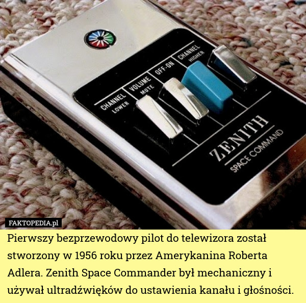 Pierwszy bezprzewodowy pilot do telewizora został stworzony w 1956 roku przez Amerykanina Roberta Adlera. Zenith Space Commander był mechaniczny i używał ultradźwięków do ustawienia kanału i głośności. 