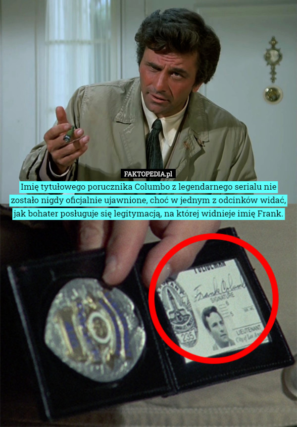 Imię tytułowego porucznika Columbo z legendarnego serialu nie zostało nigdy oficjalnie ujawnione, choć w jednym z odcinków widać, jak bohater posługuje się legitymacją, na której widnieje imię Frank. 