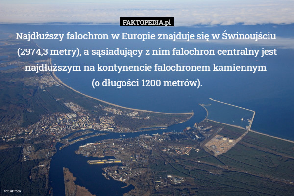 Najdłuższy falochron w Europie znajduje się w Świnoujściu 
(2974,3 metry), a sąsiadujący z nim falochron centralny jest najdłuższym na kontynencie falochronem kamiennym 
(o długości 1200 metrów). 