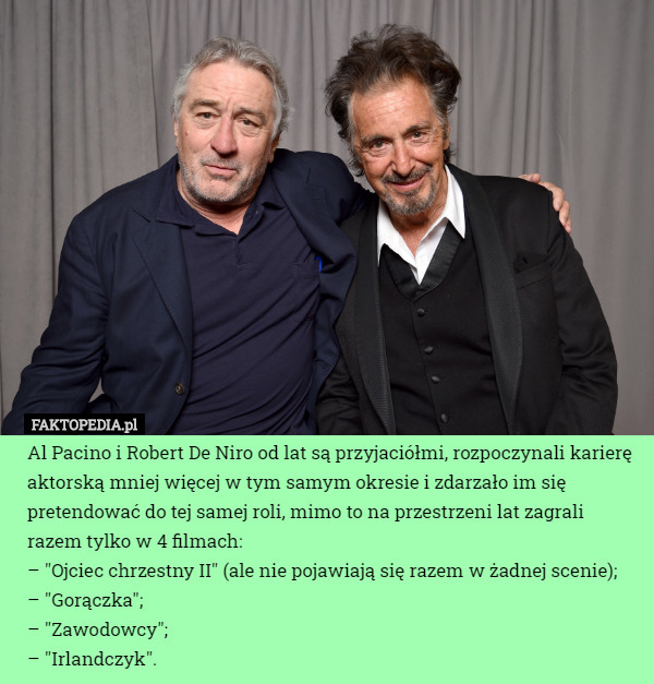 Al Pacino i Robert De Niro od lat są przyjaciółmi, rozpoczynali karierę aktorską mniej więcej w tym samym okresie i zdarzało im się pretendować do tej samej roli, mimo to na przestrzeni lat zagrali razem tylko w 4 filmach:
– "Ojciec chrzestny II" (ale nie pojawiają się razem w żadnej scenie);
– "Gorączka";
– "Zawodowcy";
– "Irlandczyk". 
