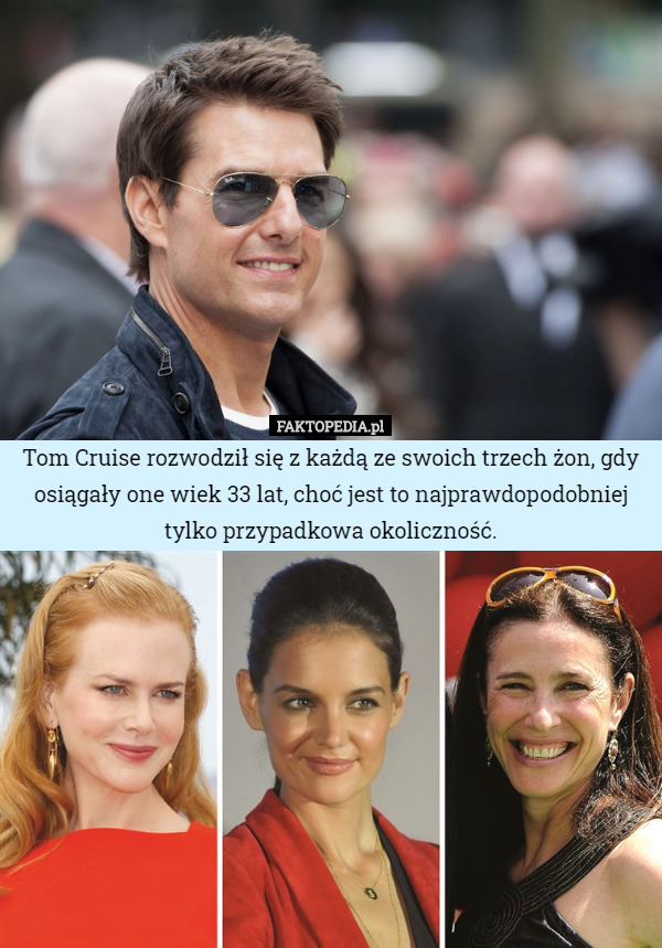 Tom Cruise rozwodził się z każdą ze swoich trzech żon, gdy osiągały one wiek 33 lat, choć jest to najprawdopodobniej tylko przypadkowa okoliczność. 