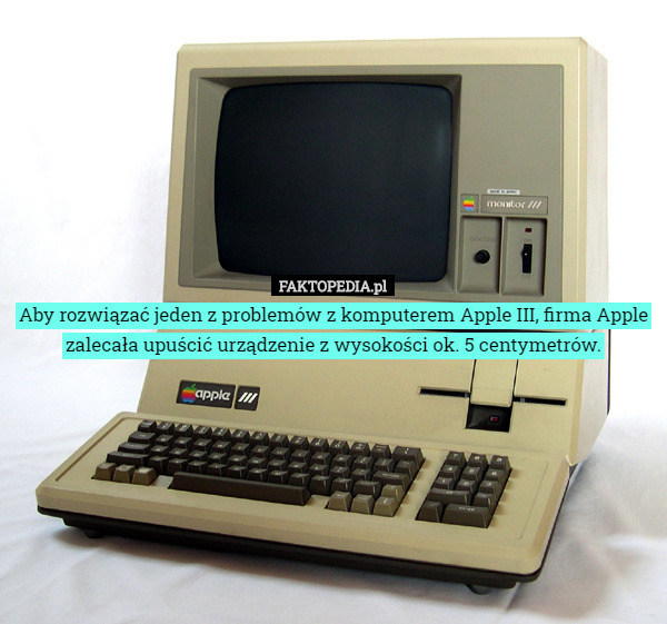 Aby rozwiązać jeden z problemów z komputerem Apple III, firma Apple zalecała upuścić urządzenie z wysokości ok. 5 centymetrów. 