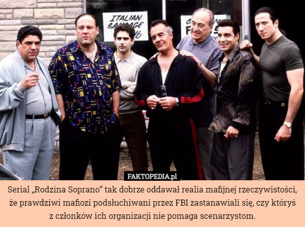 Serial „Rodzina Soprano” tak dobrze oddawał realia mafijnej rzeczywistości, że prawdziwi mafiozi podsłuchiwani przez FBI zastanawiali się, czy któryś
z członków ich organizacji nie pomaga scenarzystom. 