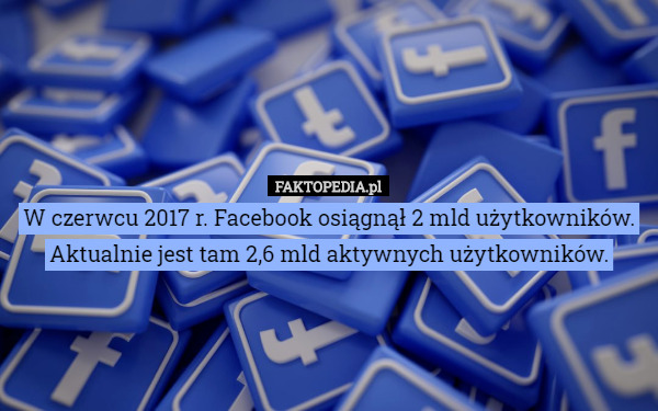 W czerwcu 2017 r. Facebook osiągnął 2 mld użytkowników.
Aktualnie jest tam 2,6 mld aktywnych użytkowników. 