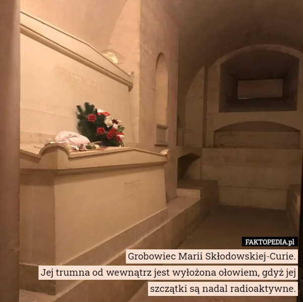 Grobowiec Marii Skłodowskiej-Curie.
Jej trumna od wewnątrz jest wyłożona ołowiem, gdyż jej szczątki są nadal radioaktywne. 