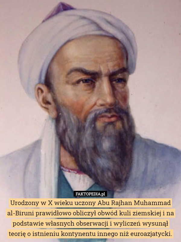Urodzony w X wieku uczony Abu Rajhan Muhammad al-Biruni prawidłowo obliczył obwód kuli ziemskiej i na podstawie własnych obserwacji i wyliczeń wysunął teorię o istnieniu kontynentu innego niż euroazjatycki. 