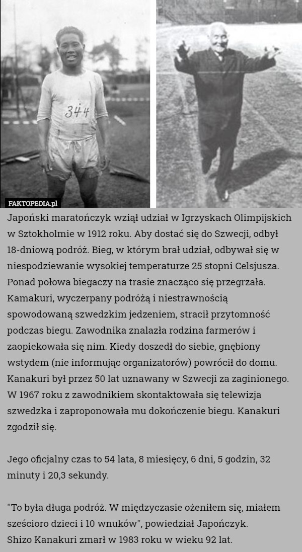 Japoński maratończyk wziął udział w Igrzyskach Olimpijskich w Sztokholmie w 1912 roku. Aby dostać się do Szwecji, odbył 18-dniową podróż. Bieg, w którym brał udział, odbywał się w niespodziewanie wysokiej temperaturze 25 stopni Celsjusza. Ponad połowa biegaczy na trasie znacząco się przegrzała.
Kamakuri, wyczerpany podróżą i niestrawnością spowodowaną szwedzkim jedzeniem, stracił przytomność podczas biegu. Zawodnika znalazła rodzina farmerów i zaopiekowała się nim. Kiedy doszedł do siebie, gnębiony wstydem (nie informując organizatorów) powrócił do domu.
Kanakuri był przez 50 lat uznawany w Szwecji za zaginionego. W 1967 roku z zawodnikiem skontaktowała się telewizja szwedzka i zaproponowała mu dokończenie biegu. Kanakuri zgodził się.

Jego oficjalny czas to 54 lata, 8 miesięcy, 6 dni, 5 godzin, 32 minuty i 20,3 sekundy.

"To była długa podróż. W międzyczasie ożeniłem się, miałem sześcioro dzieci i 10 wnuków", powiedział Japończyk.
Shizo Kanakuri zmarł w 1983 roku w wieku 92 lat. 