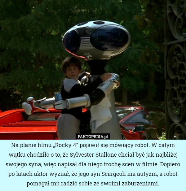 Na planie filmu „Rocky 4” pojawił się mówiący robot. W całym wątku chodziło o to, że Sylvester Stallone chciał być jak najbliżej swojego syna, więc napisał dla niego trochę scen w filmie. Dopiero po latach aktor wyznał, że jego syn Seargeoh ma autyzm, a robot pomagał mu radzić sobie ze swoimi zaburzeniami. 