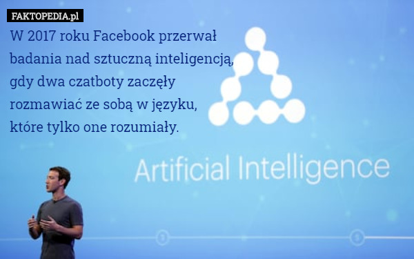 W 2017 roku Facebook przerwał
badania nad sztuczną inteligencją,
gdy dwa czatboty zaczęły
rozmawiać ze sobą w języku,
które tylko one rozumiały. 