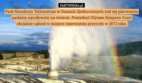Park Narodowy Yellowstone w Stanach Zjednoczonych stał się pierwszym parkiem narodowym na świecie. Prezydent Ulysses Simpson Grant oficjalnie ogłosił to miejsce rezerwatem przyrody w 1872 roku. 