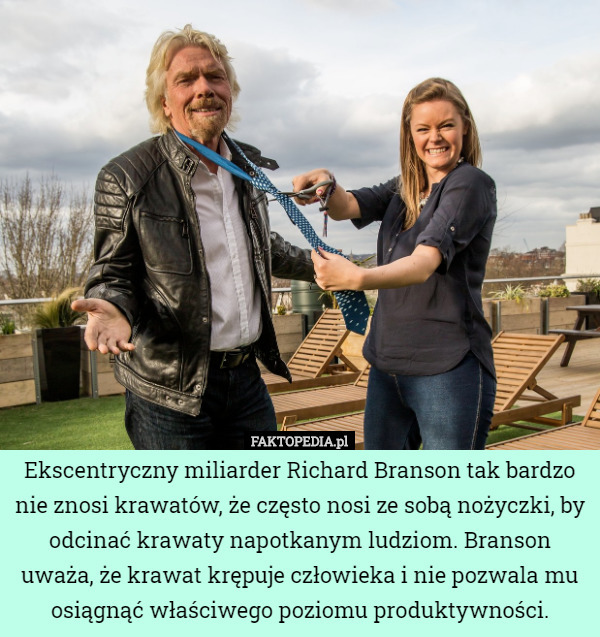 Ekscentryczny miliarder Richard Branson tak bardzo nie znosi krawatów, że często nosi ze sobą nożyczki, by odcinać krawaty napotkanym ludziom. Branson uważa, że krawat krępuje człowieka i nie pozwala mu osiągnąć właściwego poziomu produktywności. 