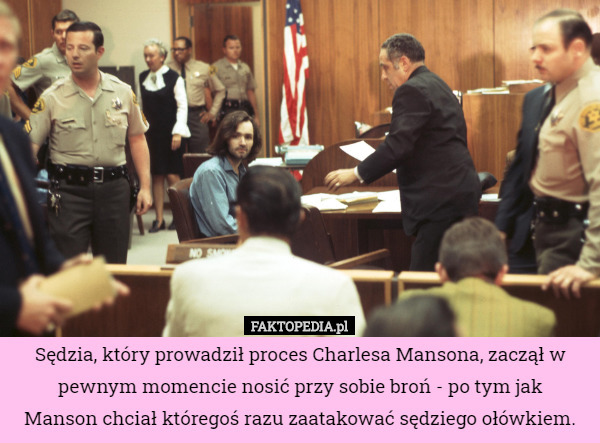 Sędzia, który prowadził proces Charlesa Mansona, zaczął w pewnym momencie nosić przy sobie broń - po tym jak
 Manson chciał któregoś razu zaatakować sędziego ołówkiem. 