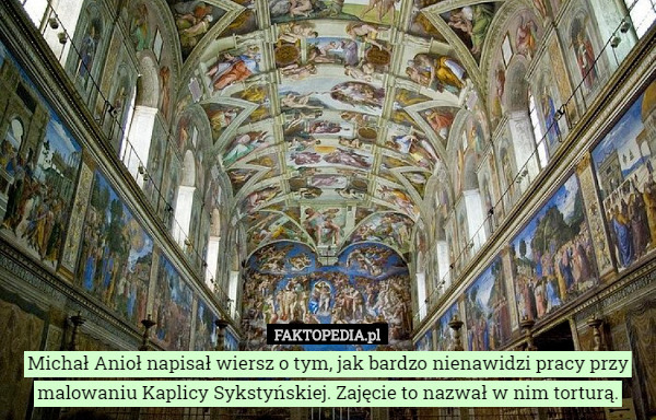 Michał Anioł napisał wiersz o tym, jak bardzo nienawidzi pracy przy malowaniu Kaplicy Sykstyńskiej. Zajęcie to nazwał w nim torturą. 