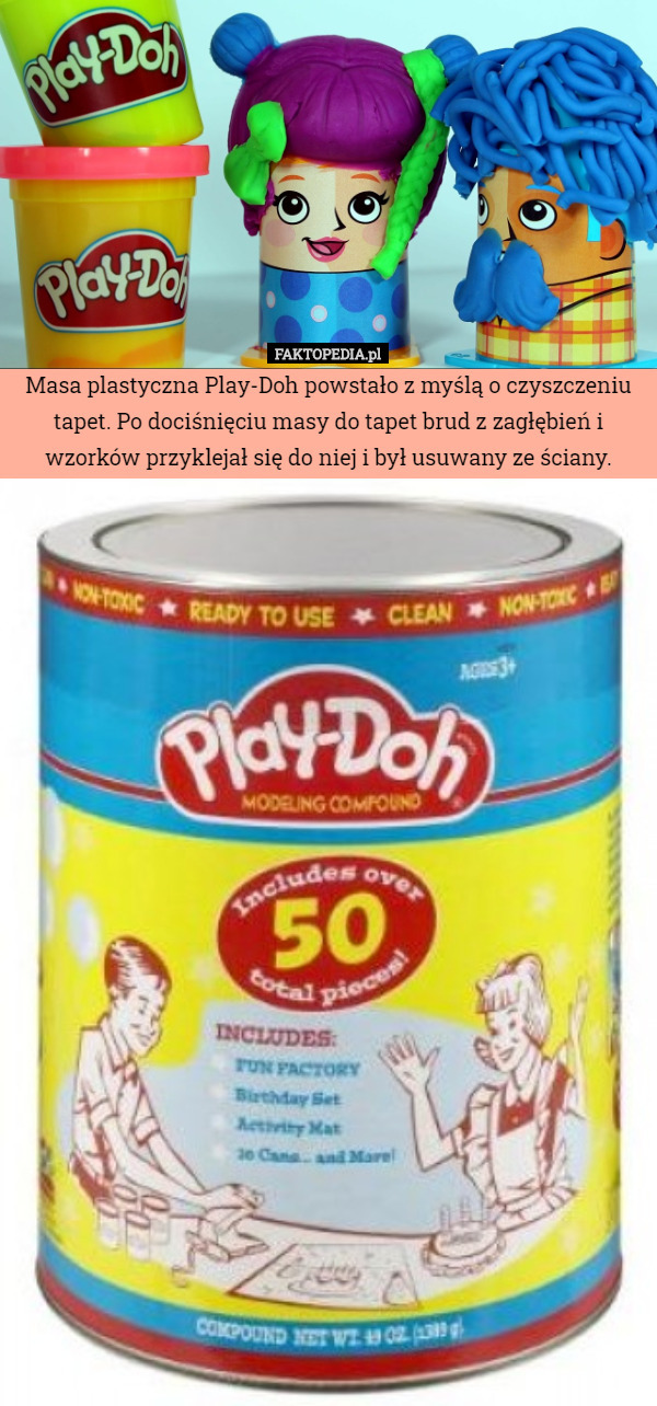 Masa plastyczna Play-Doh powstało z myślą o czyszczeniu tapet. Po dociśnięciu masy do tapet brud z zagłębień i wzorków przyklejał się do niej i był usuwany ze ściany. 