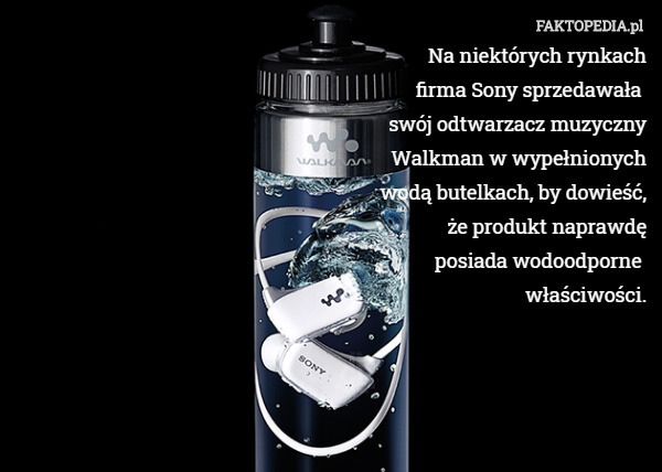 Na niektórych rynkach
firma Sony sprzedawała 
swój odtwarzacz muzyczny
Walkman w wypełnionych
wodą butelkach, by dowieść,
że produkt naprawdę
posiada wodoodporne 
właściwości. 