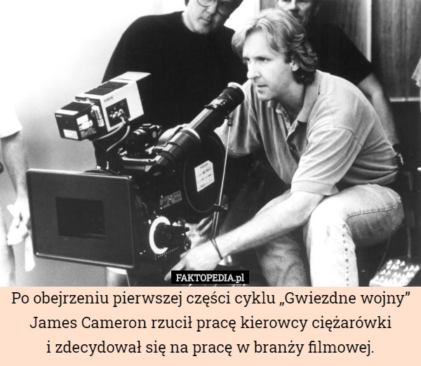 Po obejrzeniu pierwszej części cyklu „Gwiezdne wojny” James Cameron rzucił pracę kierowcy ciężarówki
i zdecydował się na pracę w branży filmowej. 